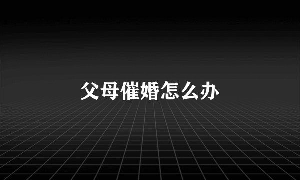 父母催婚怎么办