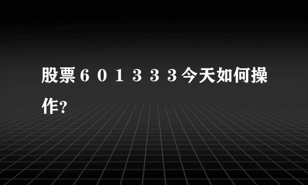 股票６０１３３３今天如何操作？