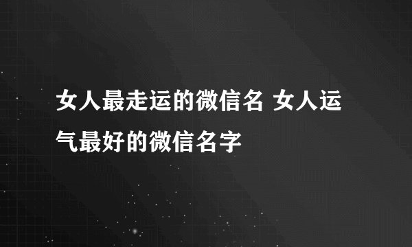 女人最走运的微信名 女人运气最好的微信名字