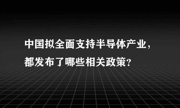 中国拟全面支持半导体产业，都发布了哪些相关政策？
