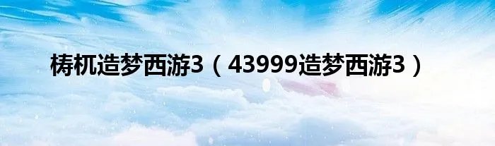 梼杌造梦西游3（43999造梦西游3）