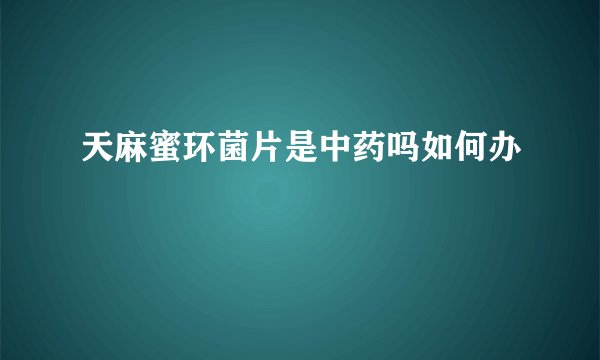 天麻蜜环菌片是中药吗如何办