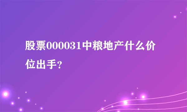 股票000031中粮地产什么价位出手?