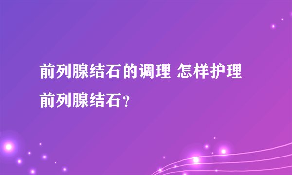 前列腺结石的调理 怎样护理前列腺结石？