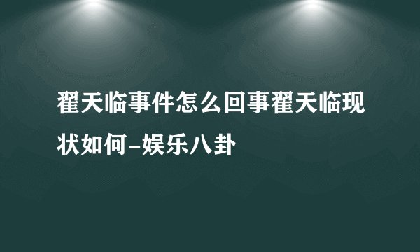 翟天临事件怎么回事翟天临现状如何-娱乐八卦