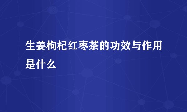 生姜枸杞红枣茶的功效与作用是什么