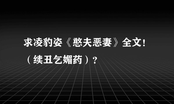 求凌豹姿《憨夫恶妻》全文！（续丑乞媚药）？