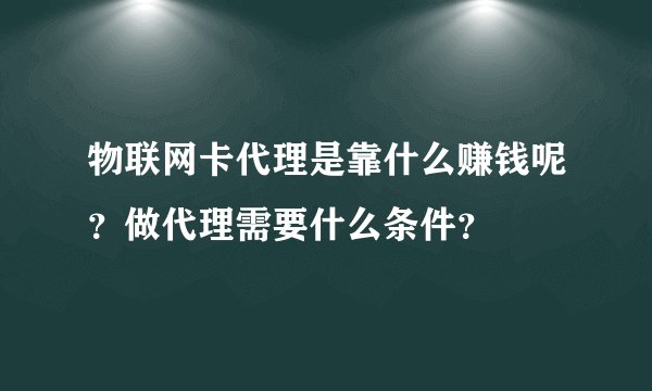 物联网卡代理是靠什么赚钱呢?做代理需要什么条件?