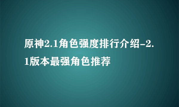 原神2.1角色强度排行介绍-2.1版本最强角色推荐