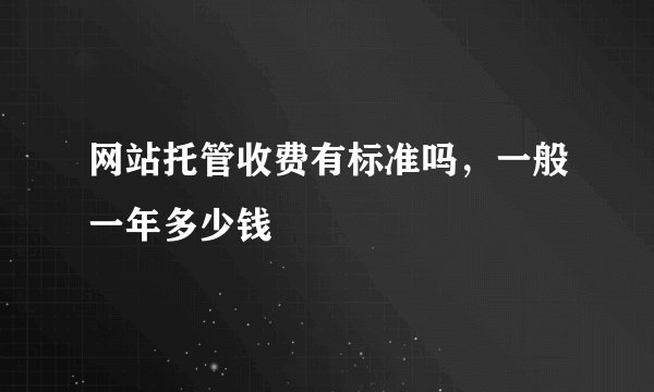 网站托管收费有标准吗，一般一年多少钱