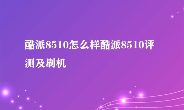 酷派8510怎么样酷派8510评测及刷机