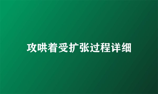 攻哄着受扩张过程详细