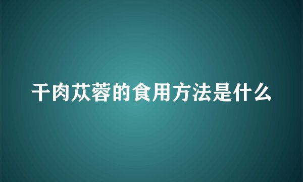 干肉苁蓉的食用方法是什么
