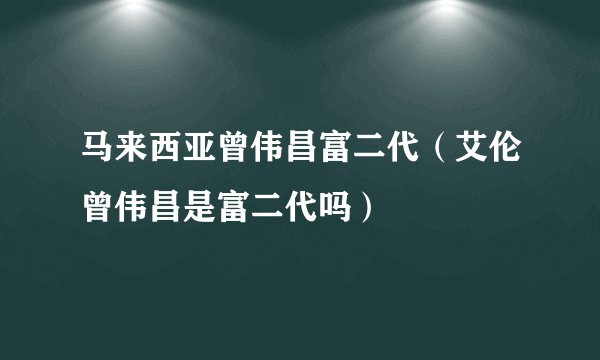 马来西亚曾伟昌富二代（艾伦曾伟昌是富二代吗）