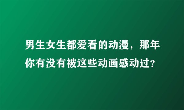 男生女生都爱看的动漫，那年你有没有被这些动画感动过？