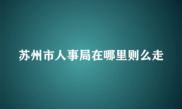 苏州市人事局在哪里则么走