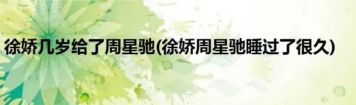 徐娇几岁给了周星驰(徐娇周星驰睡过了很久)