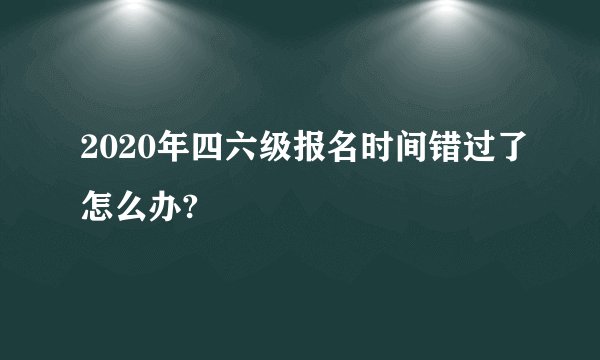 2020年四六级报名时间错过了怎么办?