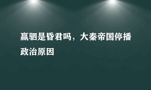 赢驷是昏君吗，大秦帝国停播政治原因