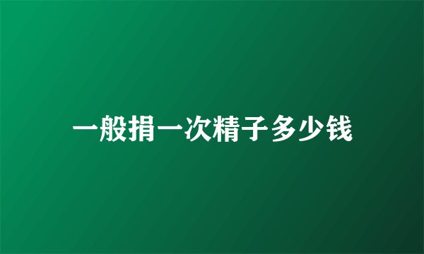 一般捐一次精子多少钱