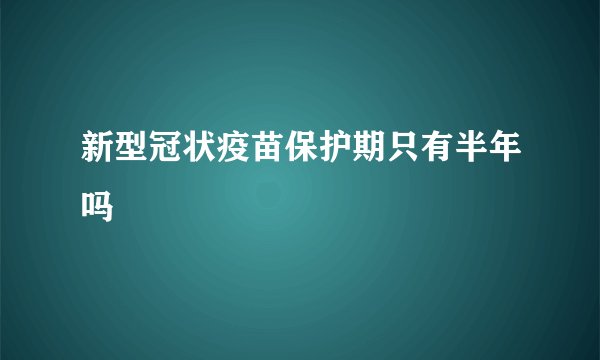 新型冠状疫苗保护期只有半年吗