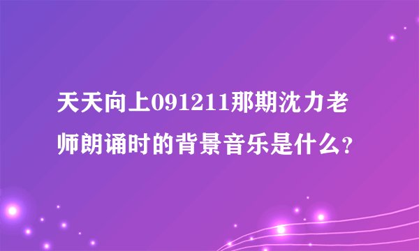 天天向上091211那期沈力老师朗诵时的背景音乐是什么？