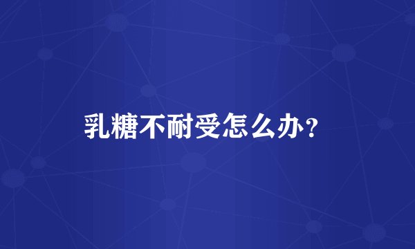 乳糖不耐受怎么办?