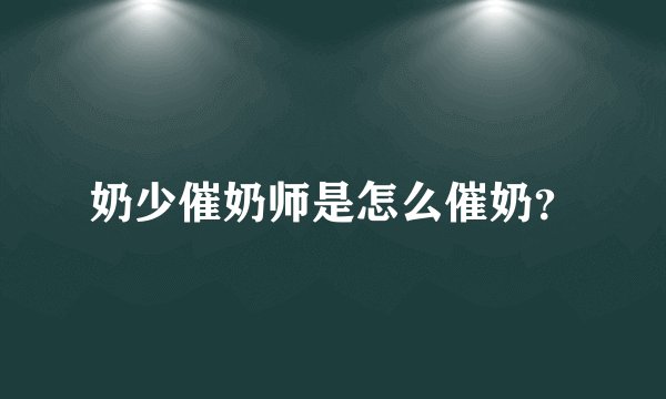 奶少催奶师是怎么催奶？