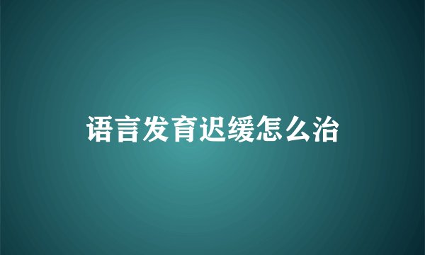 语言发育迟缓怎么治