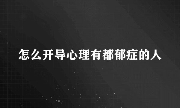 怎么开导心理有都郁症的人