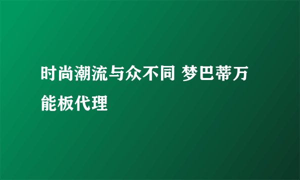 时尚潮流与众不同 梦巴蒂万能板代理