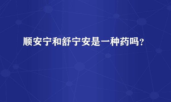 顺安宁和舒宁安是一种药吗？