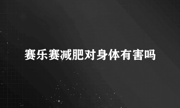 赛乐赛减肥对身体有害吗