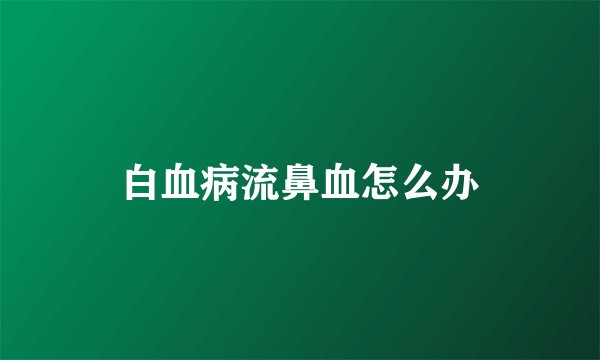 白血病流鼻血怎么办