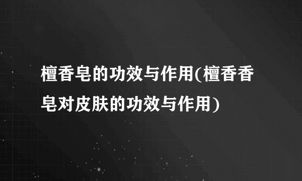 檀香皂的功效与作用(檀香香皂对皮肤的功效与作用)