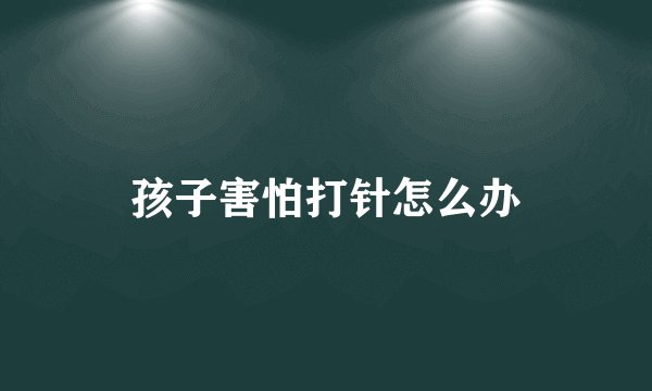 孩子害怕打针怎么办