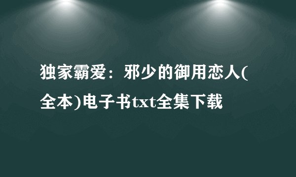 独家霸爱:邪少的御用恋人(全本)电子书txt全集下载