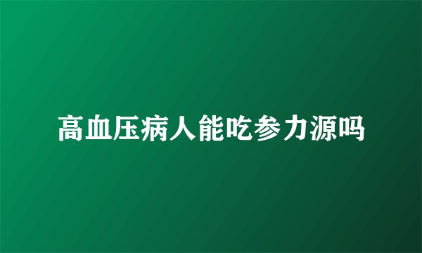 高血压病人能吃参力源吗