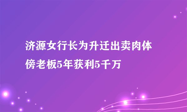 济源女行长为升迁出卖肉体 傍老板5年获利5千万