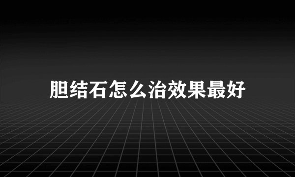 胆结石怎么治效果最好