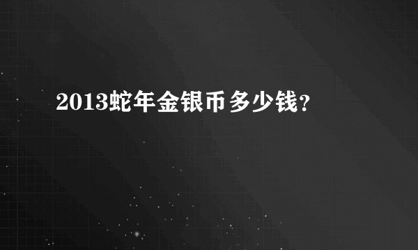 2013蛇年金银币多少钱？