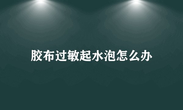胶布过敏起水泡怎么办