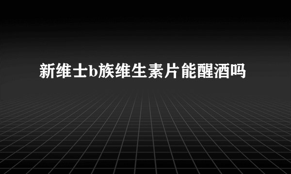 新维士b族维生素片能醒酒吗