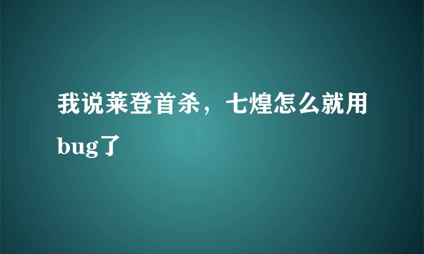 我说莱登首杀，七煌怎么就用bug了