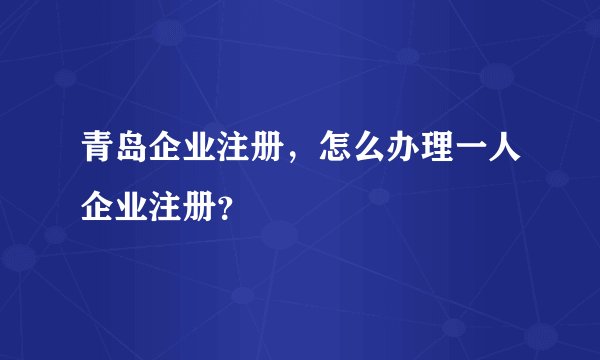 青岛企业注册，怎么办理一人企业注册？