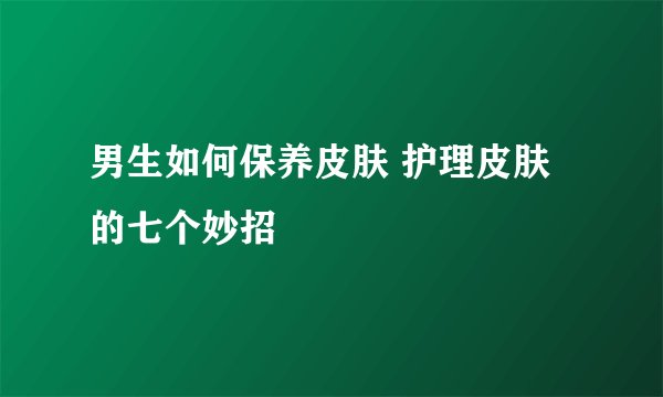 男生如何保养皮肤 护理皮肤的七个妙招
