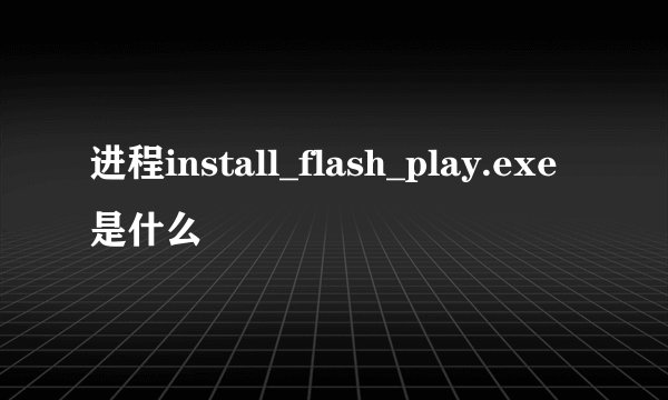 进程install_flash_play.exe是什么