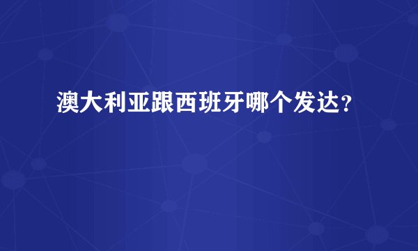 澳大利亚跟西班牙哪个发达？