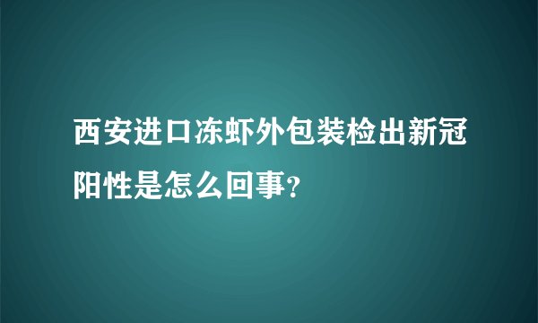 西安进口冻虾外包装检出新冠阳性是怎么回事？