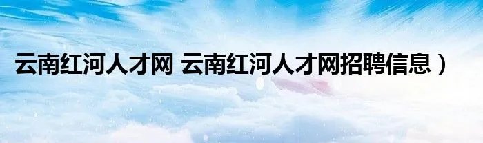 云南红河人才网 云南红河人才网招聘信息）